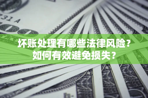 济南坏账处理有哪些法律风险？如何有效避免损失？
